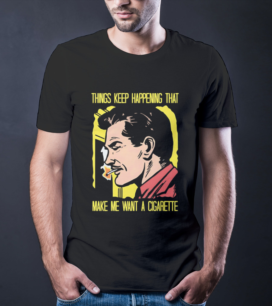 Things Keep Happening That Make Me Want A Cigarette Smoking Man T-Shirt