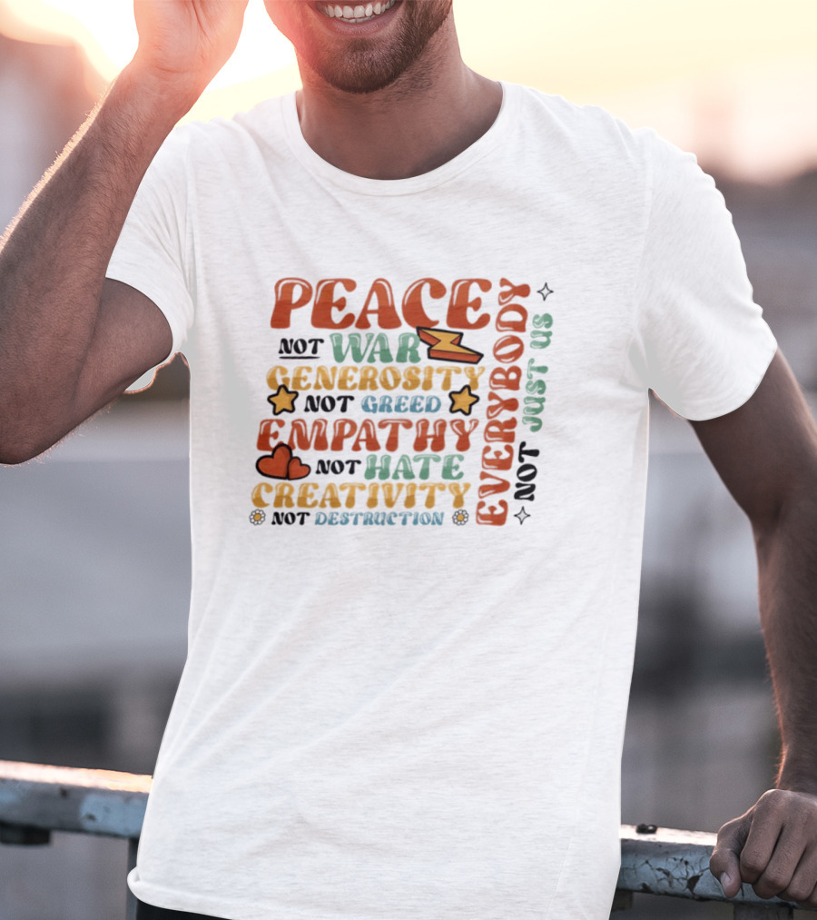 Peace Not War Generosity Not Greed Empathy Not Hate Creativity Not Destruction Everybody Not Just Us T-Shirt