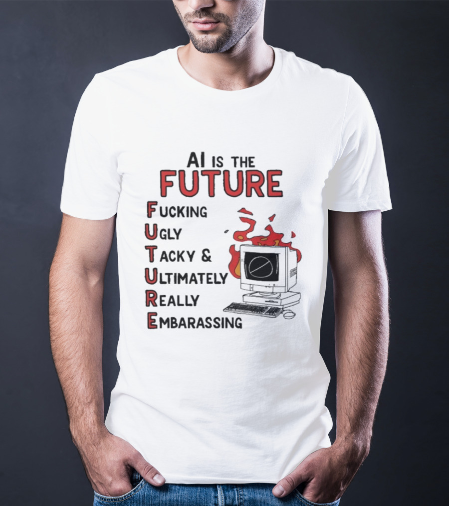 AI Is The Future Fucking Ugly Tacky Ultimately Really Embarrassing Computer Aflame T-Shirt