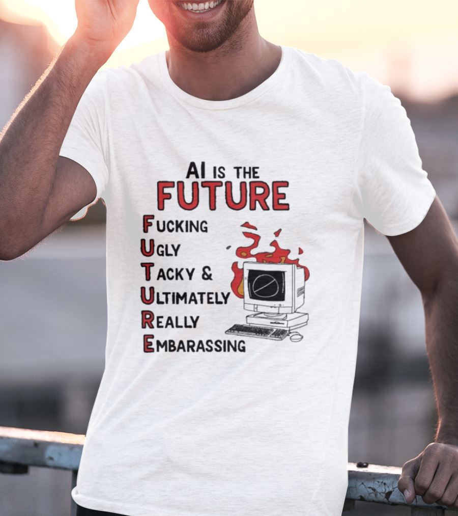 AI Is The Future Fucking Ugly Tacky Ultimately Really Embarrassing Computer Aflame T-Shirt