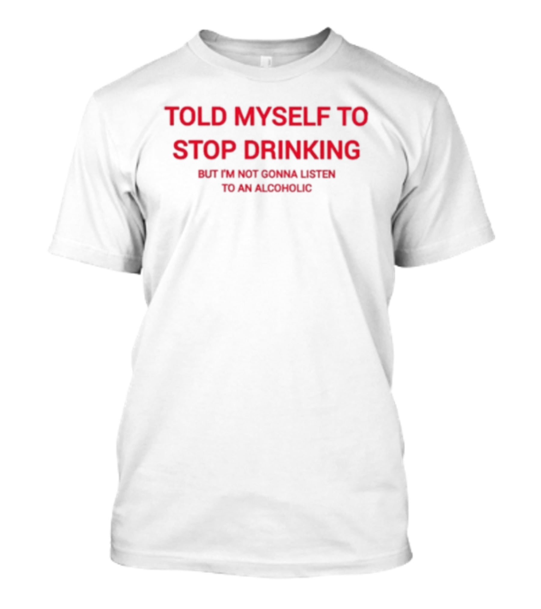 Told Myself To Stop Drinking But I'm Not Gonna Listen To An Alcoholic T-Shirt