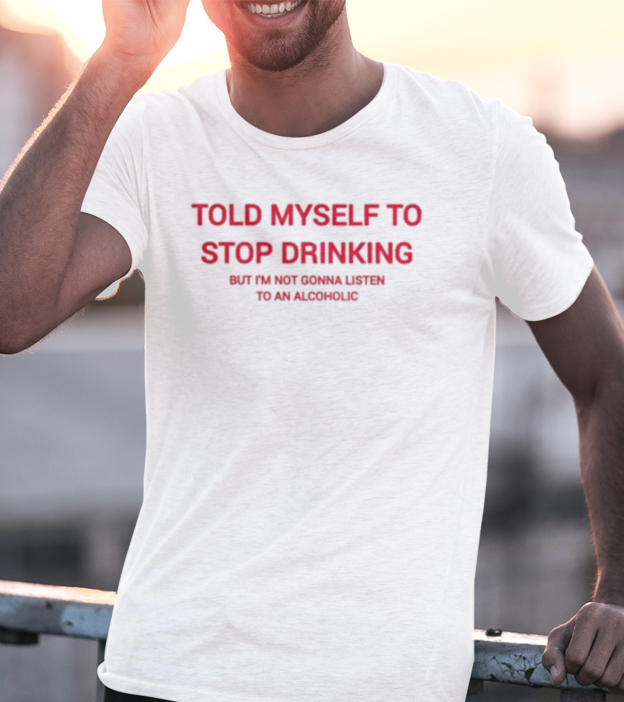 Told Myself To Stop Drinking But I'm Not Gonna Listen To An Alcoholic T-Shirt