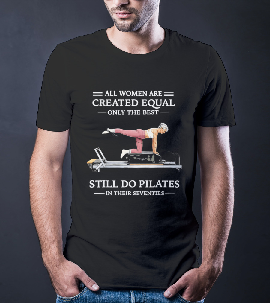 All Women Are Created Equal Only The Best Still Do Pilates T-Shirt