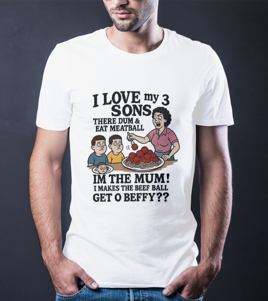 I Love My 3 Sons There Dum And Eat Meatball Im The Mum Can You Hear Them Get Beefy T-Shirt