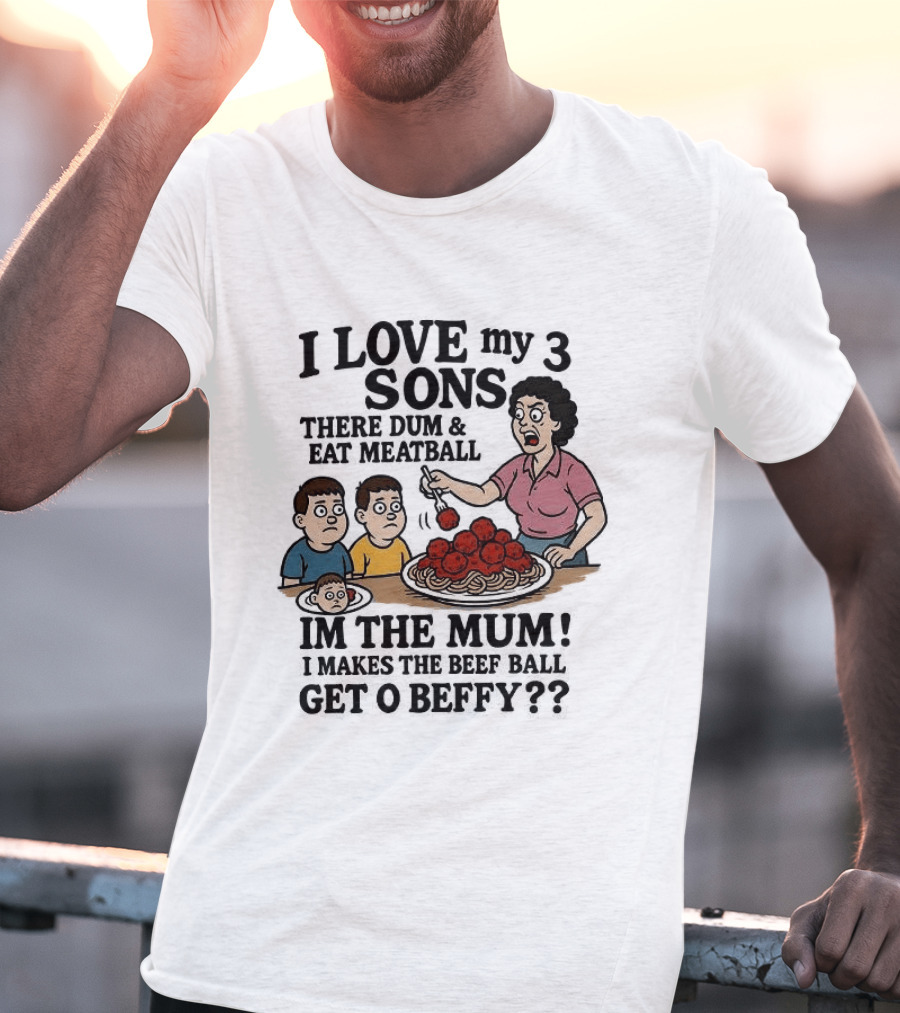 I Love My 3 Sons There Dum And Eat Meatball Im The Mum Can You Hear Them Get Beefy T-Shirt