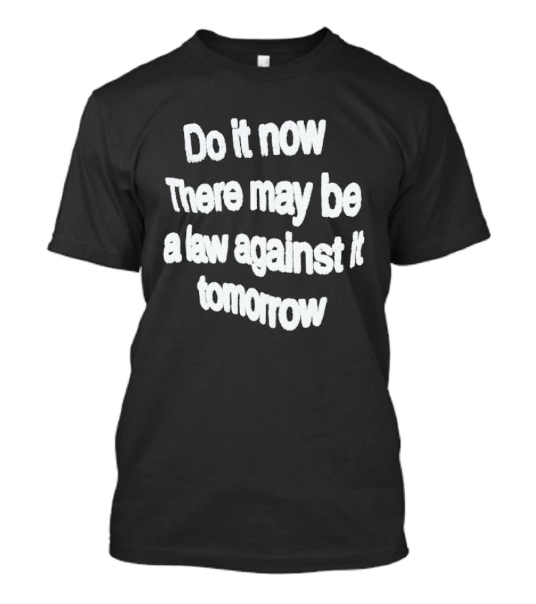 Do It Now There May Be A Law Against It Tomorrow T-Shirt