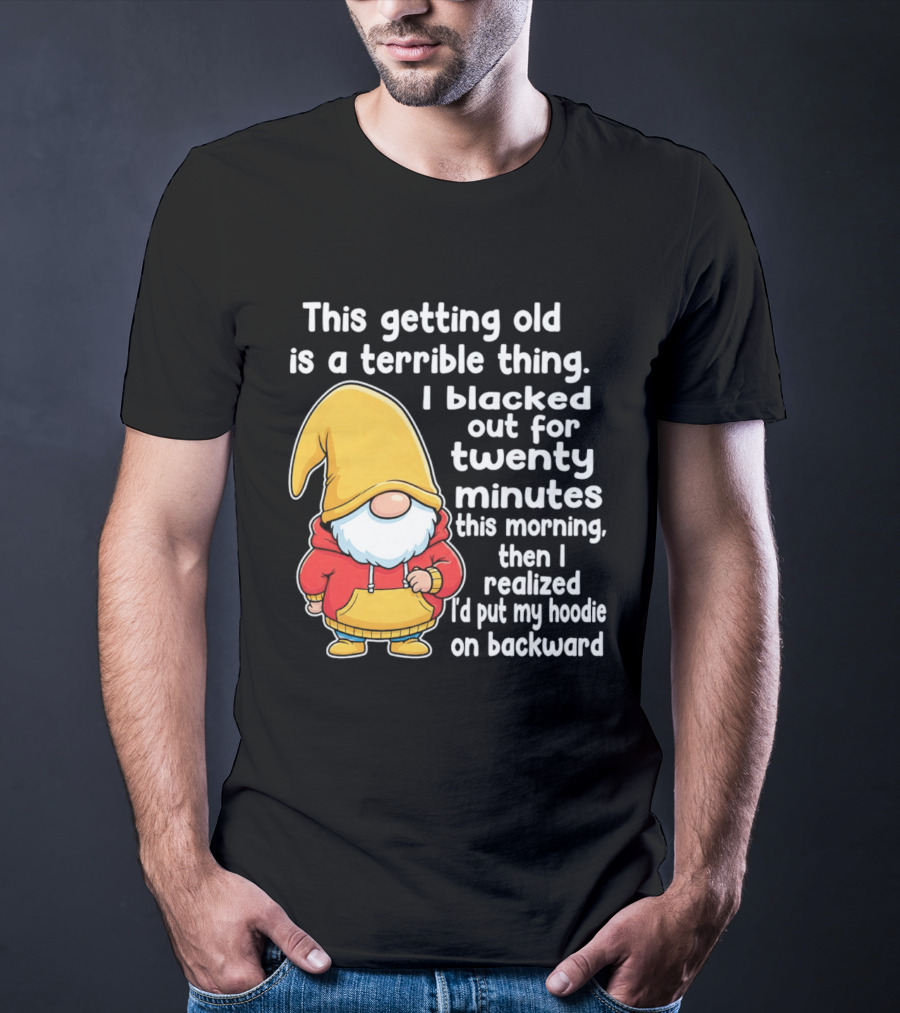 This Getting Old Is A Terrible Thing I Blacked Out For Twenty Minutes Then I Realized I'd Put My On Backward T-Shirt
