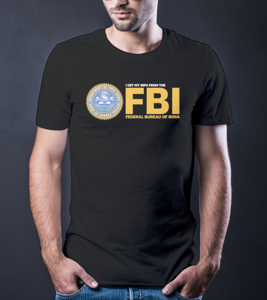 I Get My Info From The FBI Department Of True Crime Federal Bureau Of Irina T-Shirt