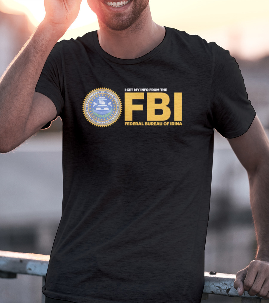 I Get My Info From The FBI Department Of True Crime Federal Bureau Of Irina T-Shirt