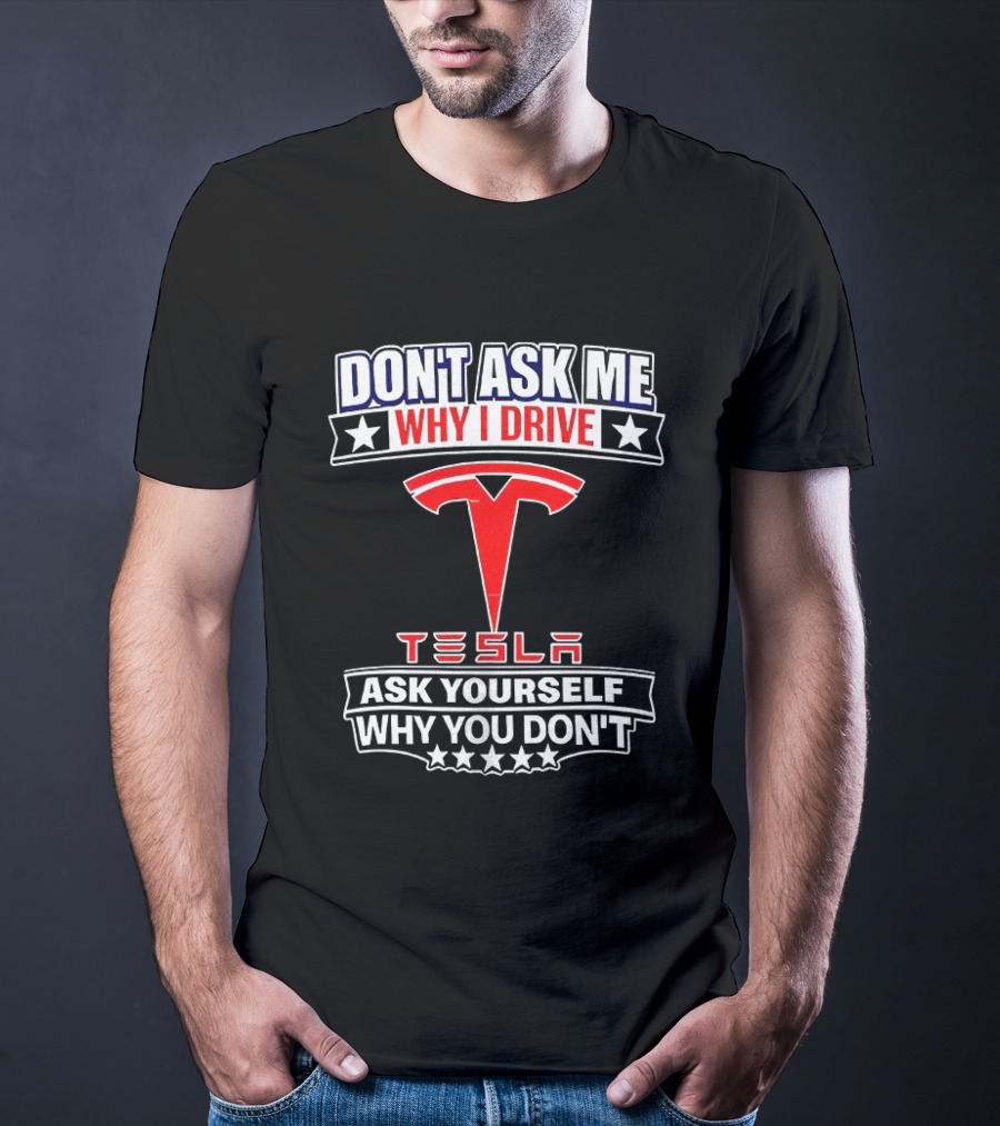 Don't Ask Me Why I Drive Tesla Ask Yourself Why You Don't T-Shirt