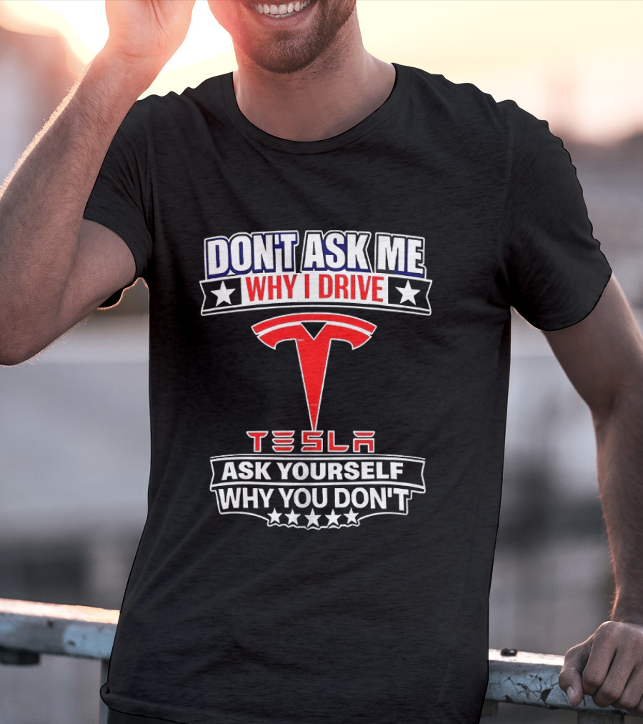 Don't Ask Me Why I Drive Tesla Ask Yourself Why You Don't T-Shirt