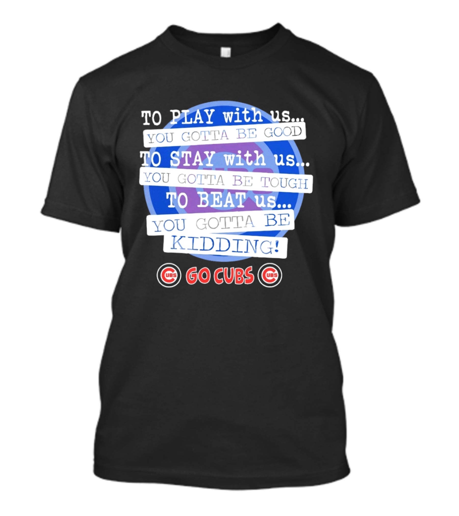 To Play With Us You Gotta Be Tough To Stay With Us You Gotta Be Good To Beat Us You Gotta Be Kidding Go Cubs T-Shirt