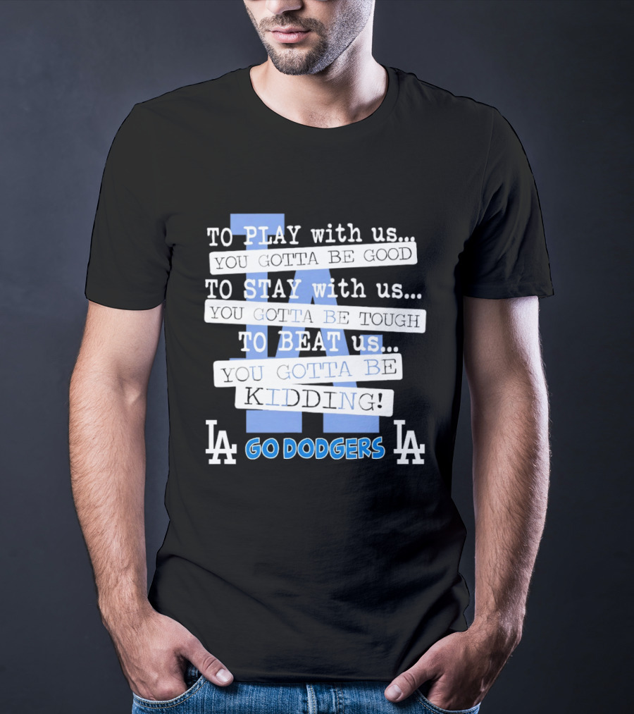 Go Dodgers LA To Play Stay Beat Us You Gotta Be Kiddin T-Shirt