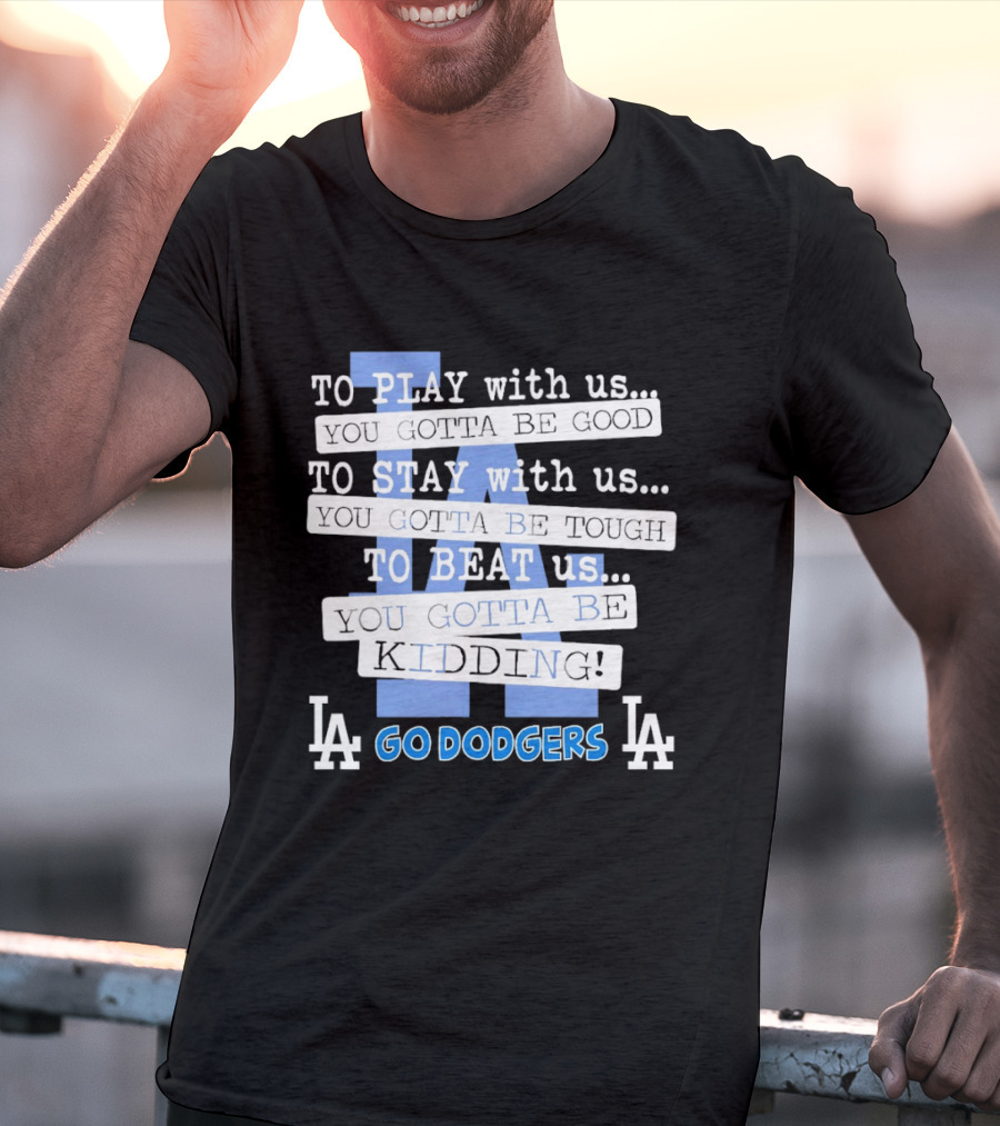Go Dodgers LA To Play Stay Beat Us You Gotta Be Kiddin T-Shirt
