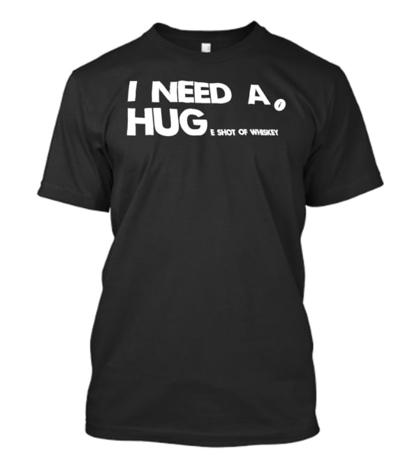 I Need A Hug I Shot Of Whiskey Playful Drinking Humor T-Shirt