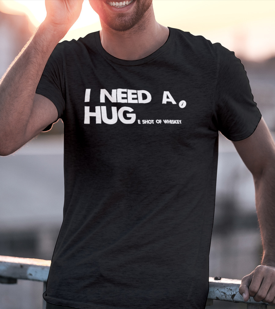 I Need A Hug I Shot Of Whiskey Playful Drinking Humor T-Shirt