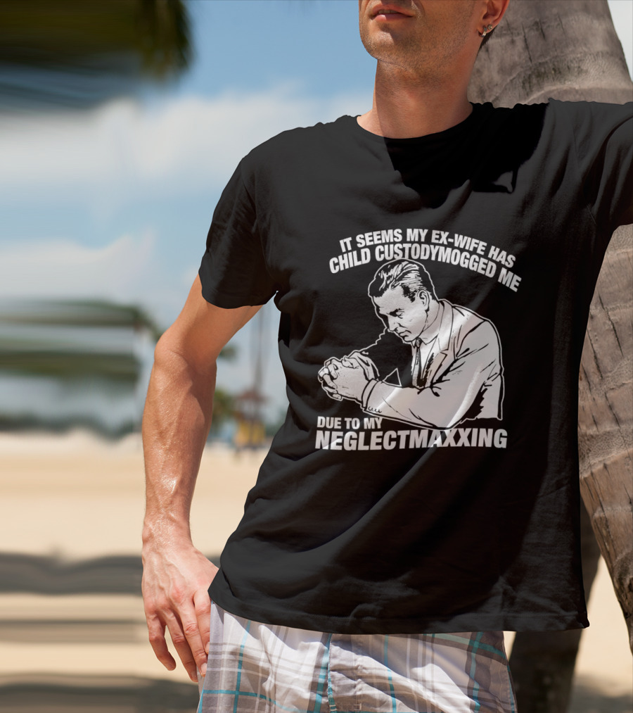 It Seems My Ex Wife Has Child Custodymogged Me Due To My Neglectmaxxing T-Shirt