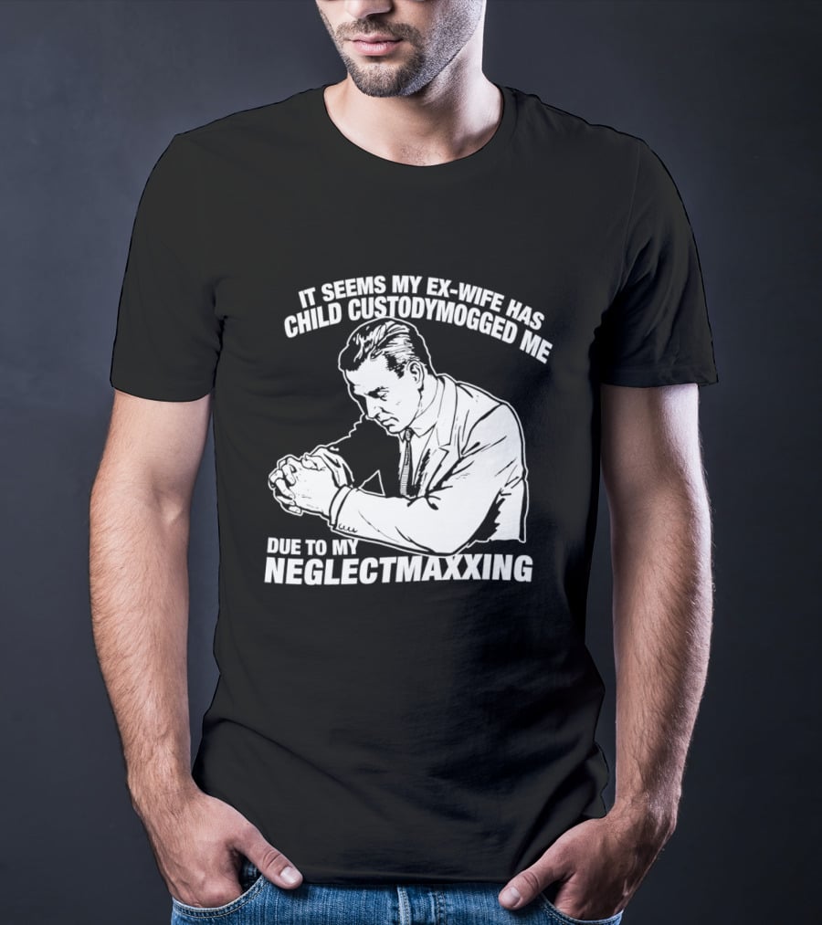 It Seems My Ex Wife Has Child Custodymogged Me Due To My Neglectmaxxing T-Shirt