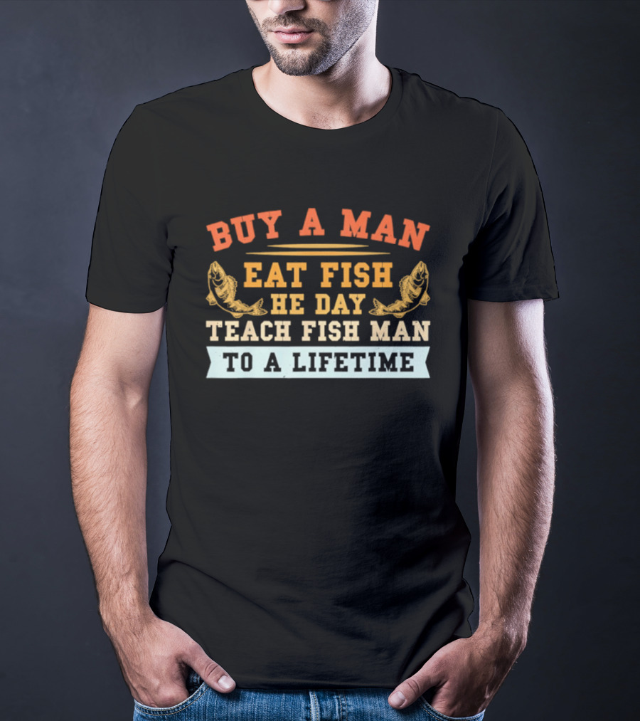 Buy A Man Eat Fish He Day Teach Fish Man To A Lifetime T-Shirt