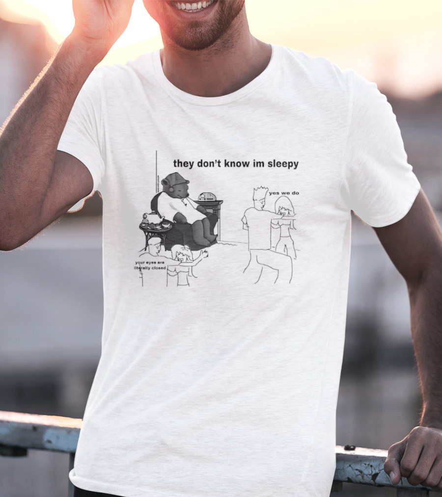 They Don't Know I'm Sleepy Yes We Do Your Eyes Are Literally Closed T-Shirt