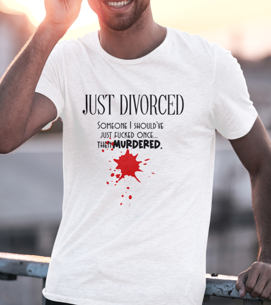 Just Divorced Someone I Should've Just Fucked Once Then Murdered T-Shirt