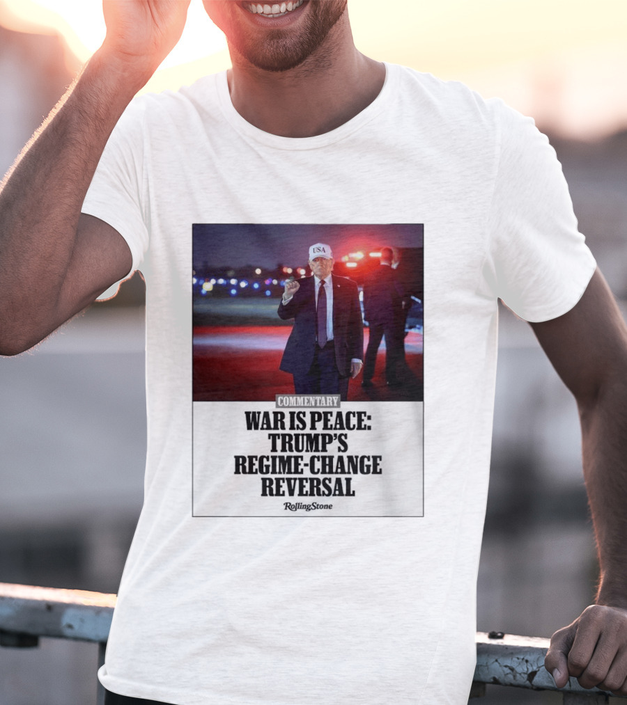 War Is Peace Trump's Regime Change Reversal Commentary Rolling Stone T-Shirt