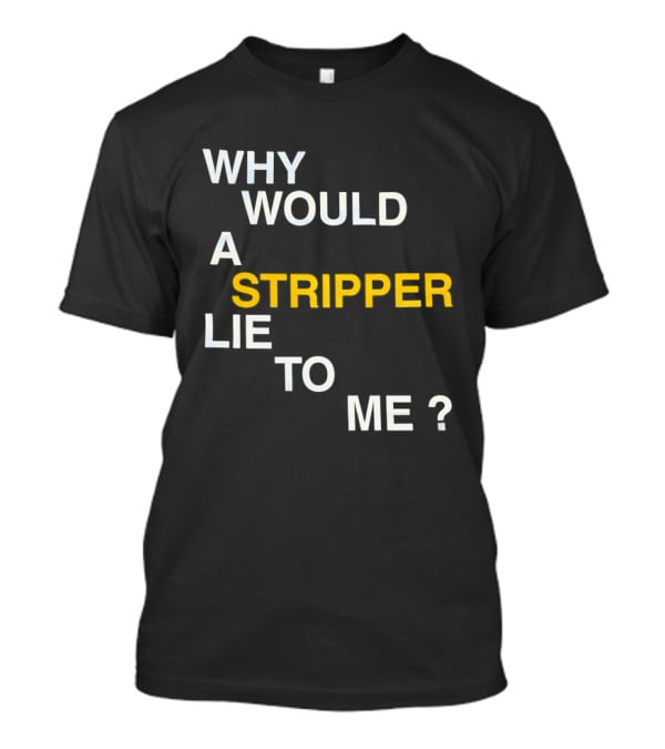 Why Would A Stripper Lie To Me Question T-Shirt