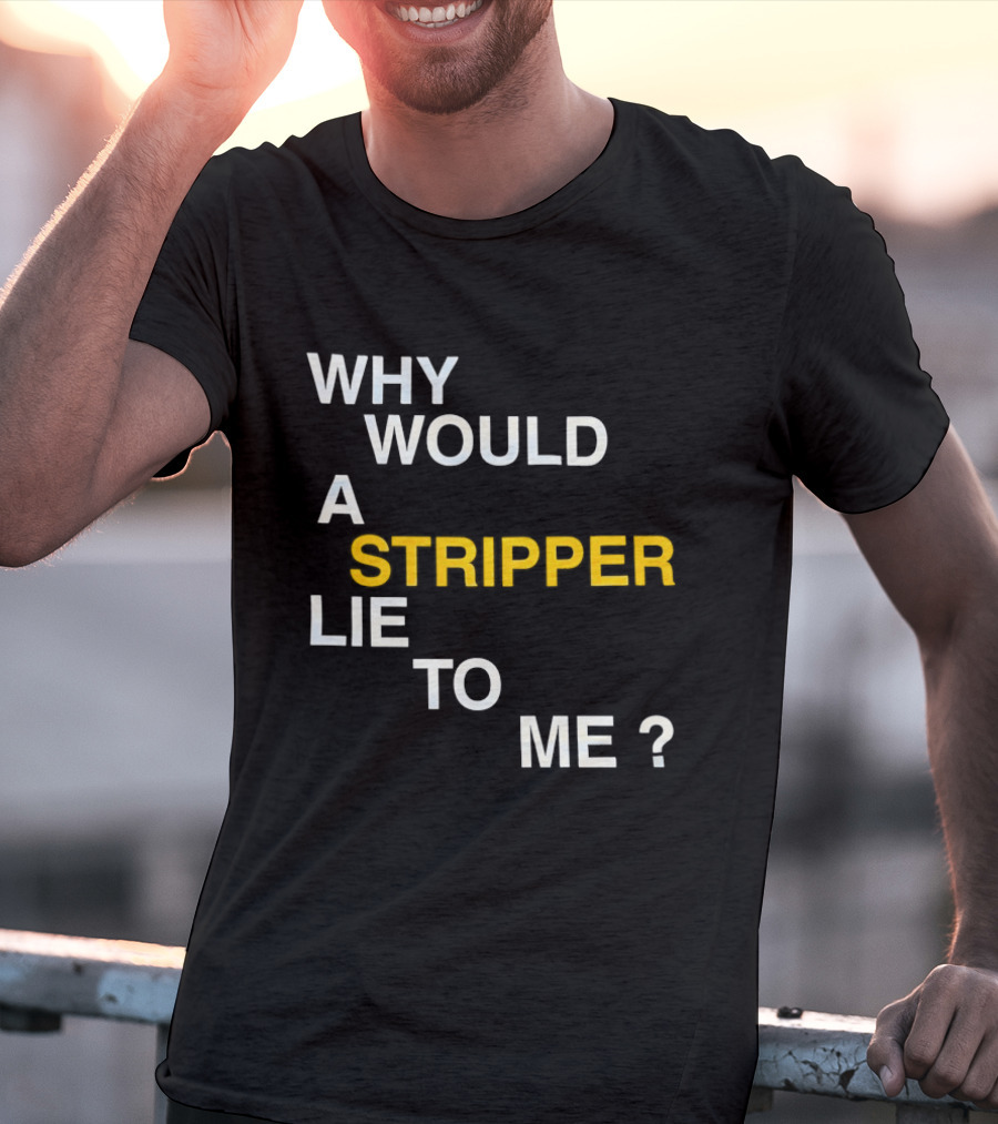 Why Would A Stripper Lie To Me Question T-Shirt