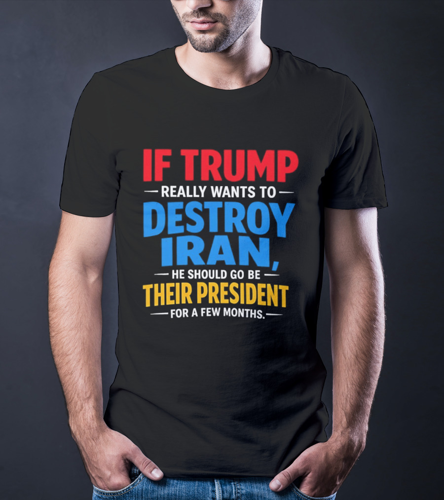 If Trump Really Wants To Destroy Iran He Should Go Be Their President For A Few Months T-Shirt