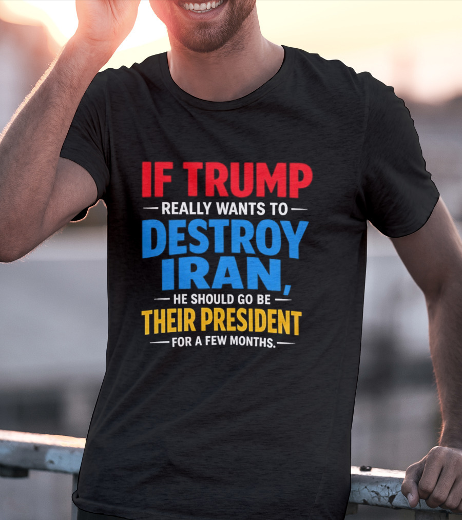If Trump Really Wants To Destroy Iran He Should Go Be Their President For A Few Months T-Shirt