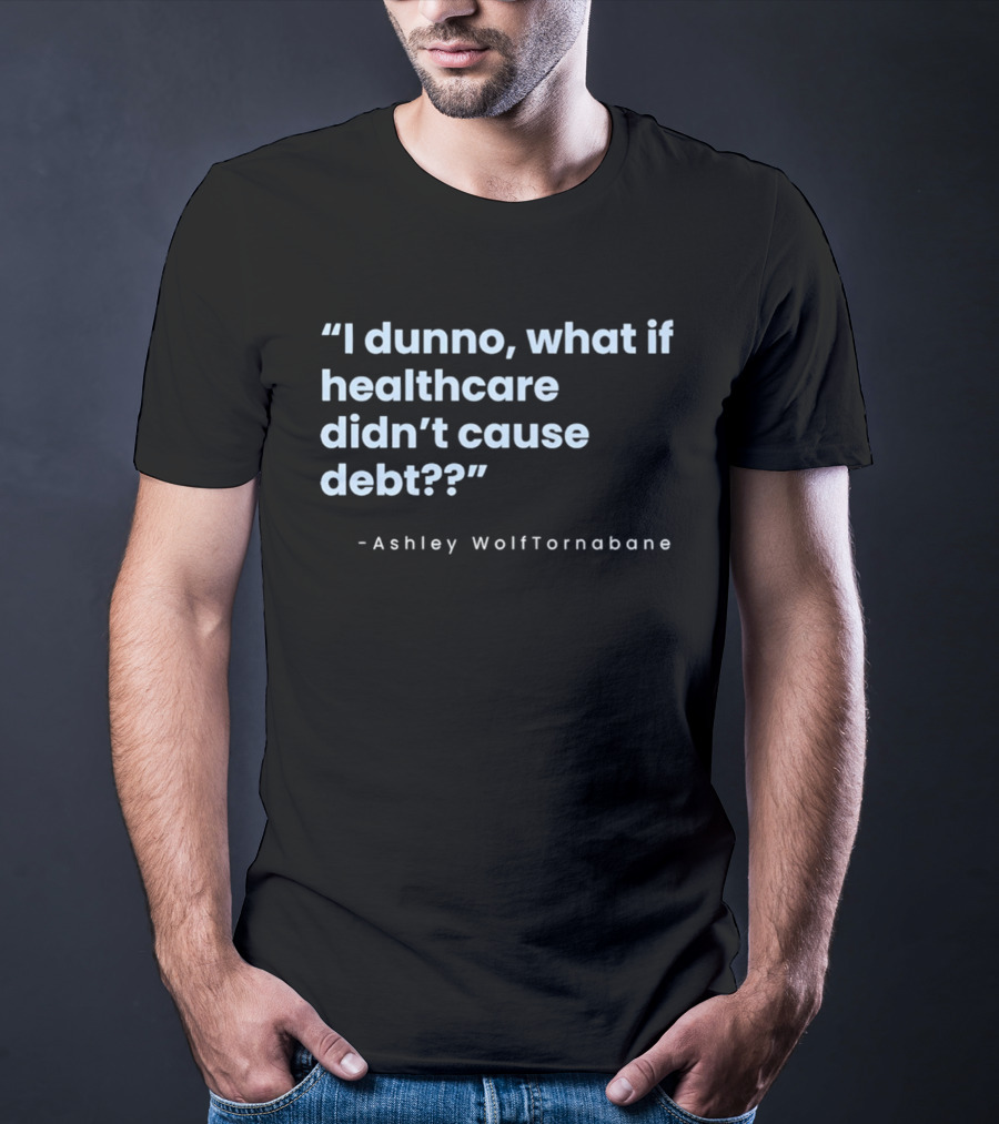 I Dunno What If Healthcare Didn't Cause Debt Quote Ashley WolfTornabane T-Shirt