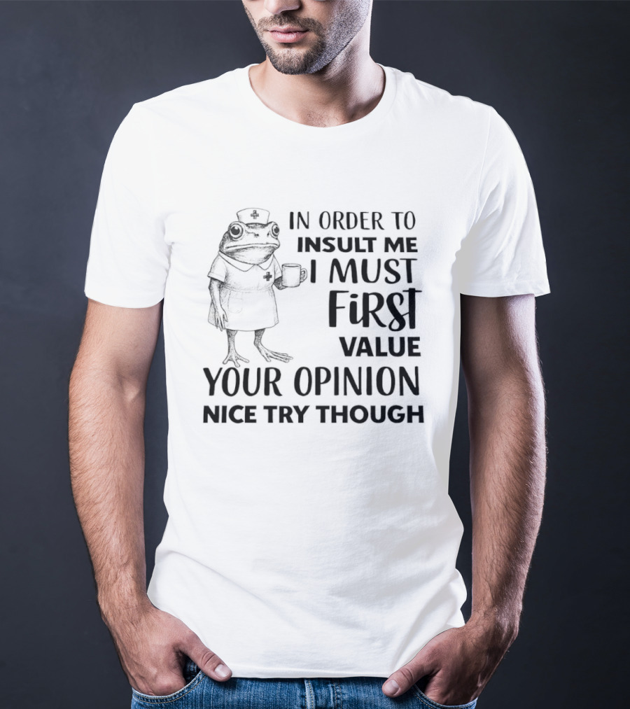 Frog Nurse In Order To Insult Me I Must First Value Your Opinion Nice Try Though T-Shirt