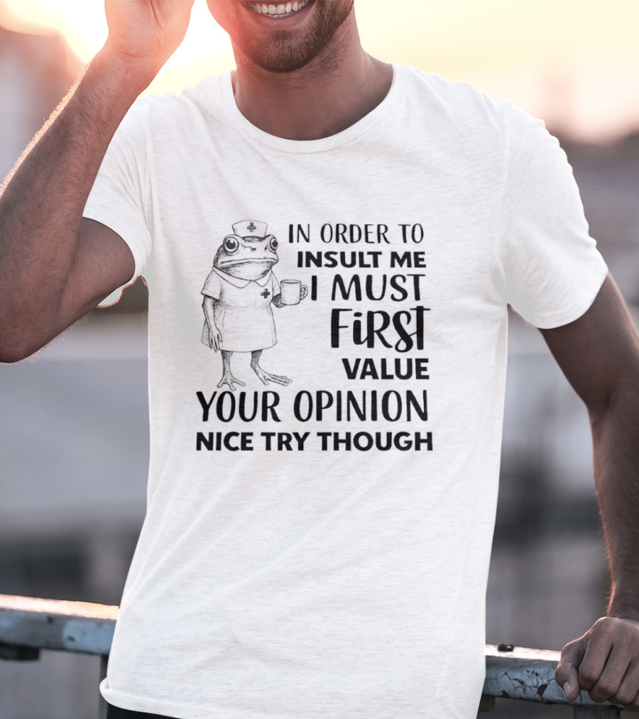 Frog Nurse In Order To Insult Me I Must First Value Your Opinion Nice Try Though T-Shirt