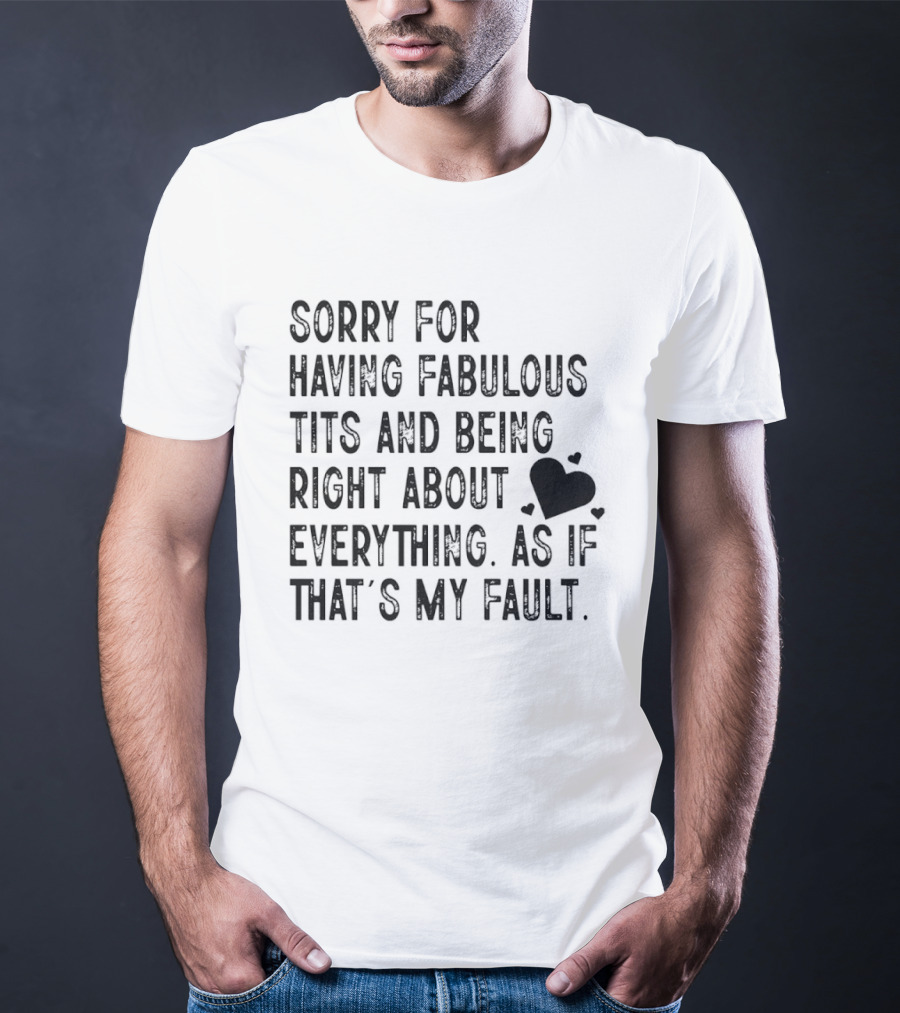 Sorry For Having Fabulous Tits And Being Right About Everything As If That's My Fault T-Shirt