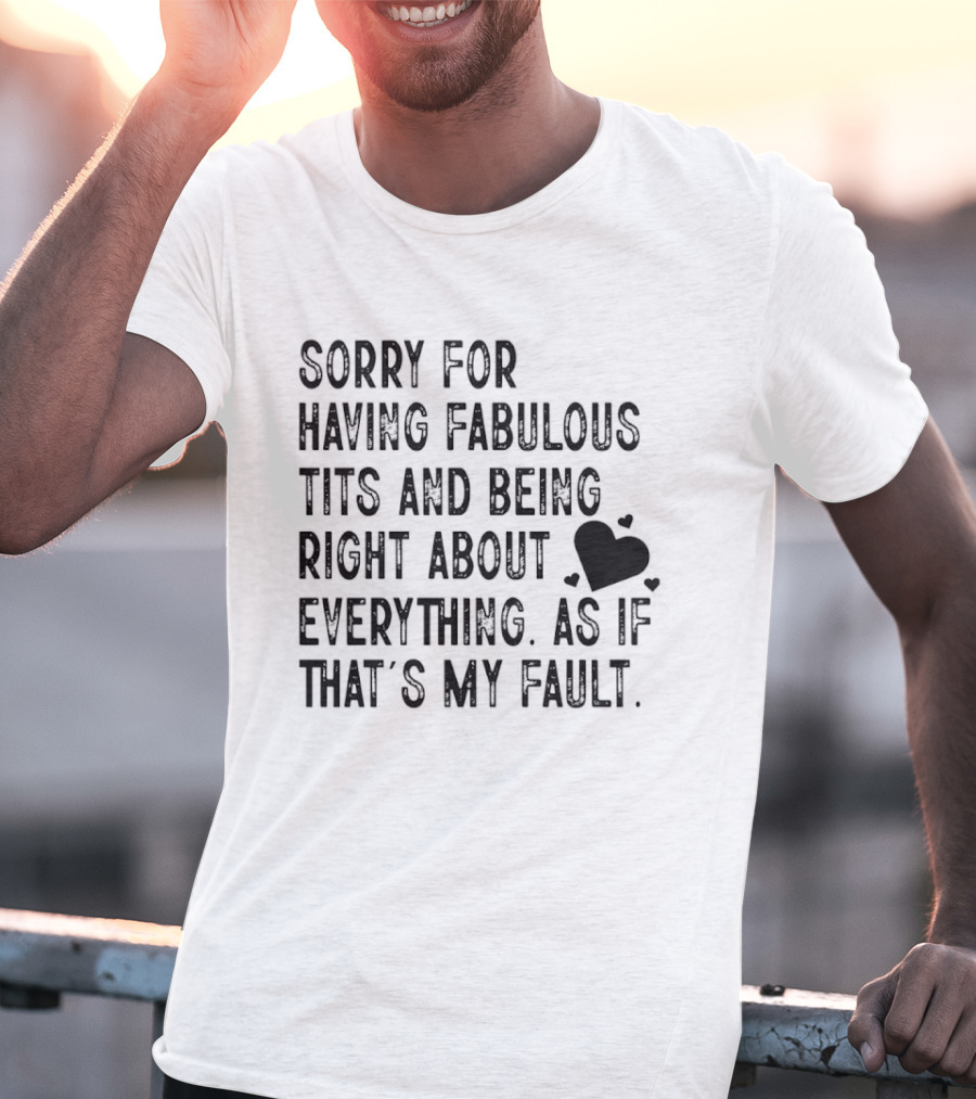 Sorry For Having Fabulous Tits And Being Right About Everything As If That's My Fault T-Shirt