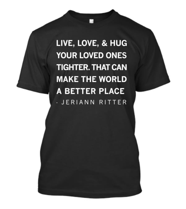 Live Love Hug Your Loved Ones Tighter Make The World A Better Place Jeriann Ritter T-Shirt