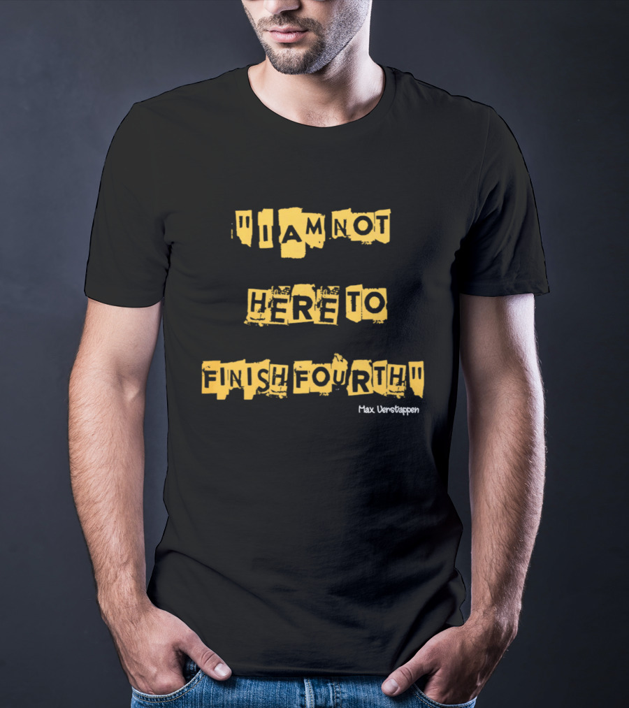 Max Verstappen I Am Not Here To Finish Fourth Racing T-Shirt