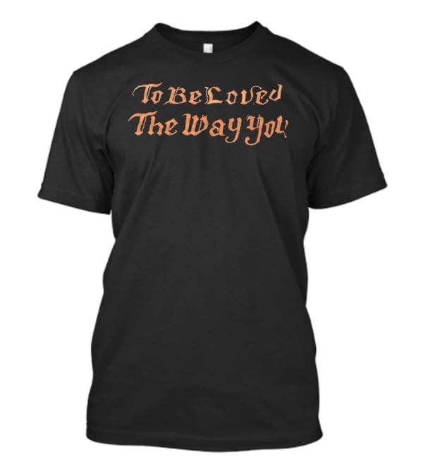 To Be Loved The Way You T-Shirt