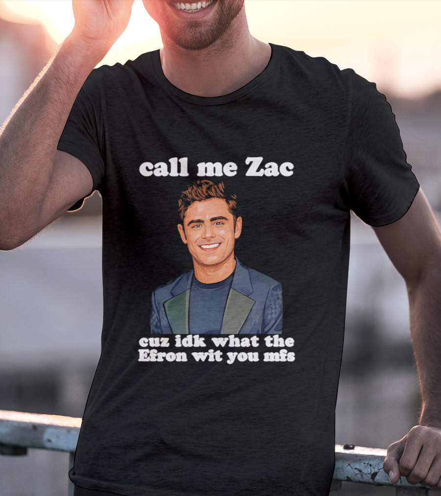 Call Me Zac Cuz Idk What The Efron Wit You Mfs T-Shirt