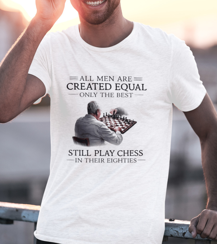 All Men Are Created Equal Only The Best Still Play Chess In Their Eighties T-Shirt
