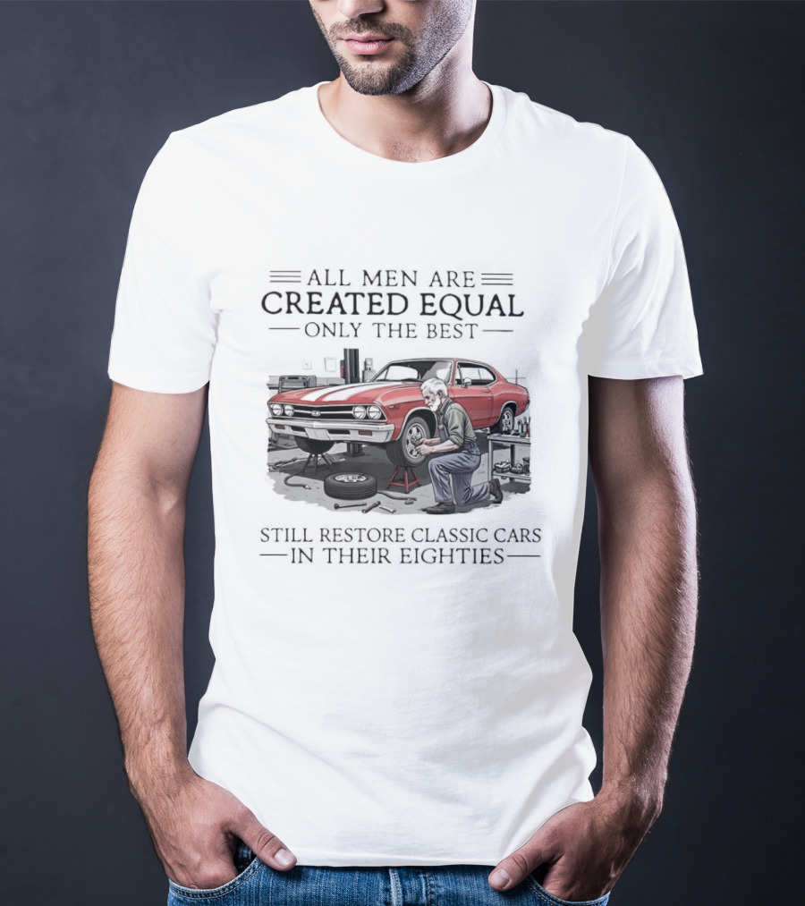 All Men Are Created Equal Only The Best Still Restore Classic Cars In Their Eighties T-Shirt