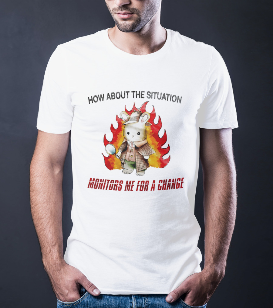 How About The Situation Monitors Me For A Change Bunny Detective In Flames T-Shirt