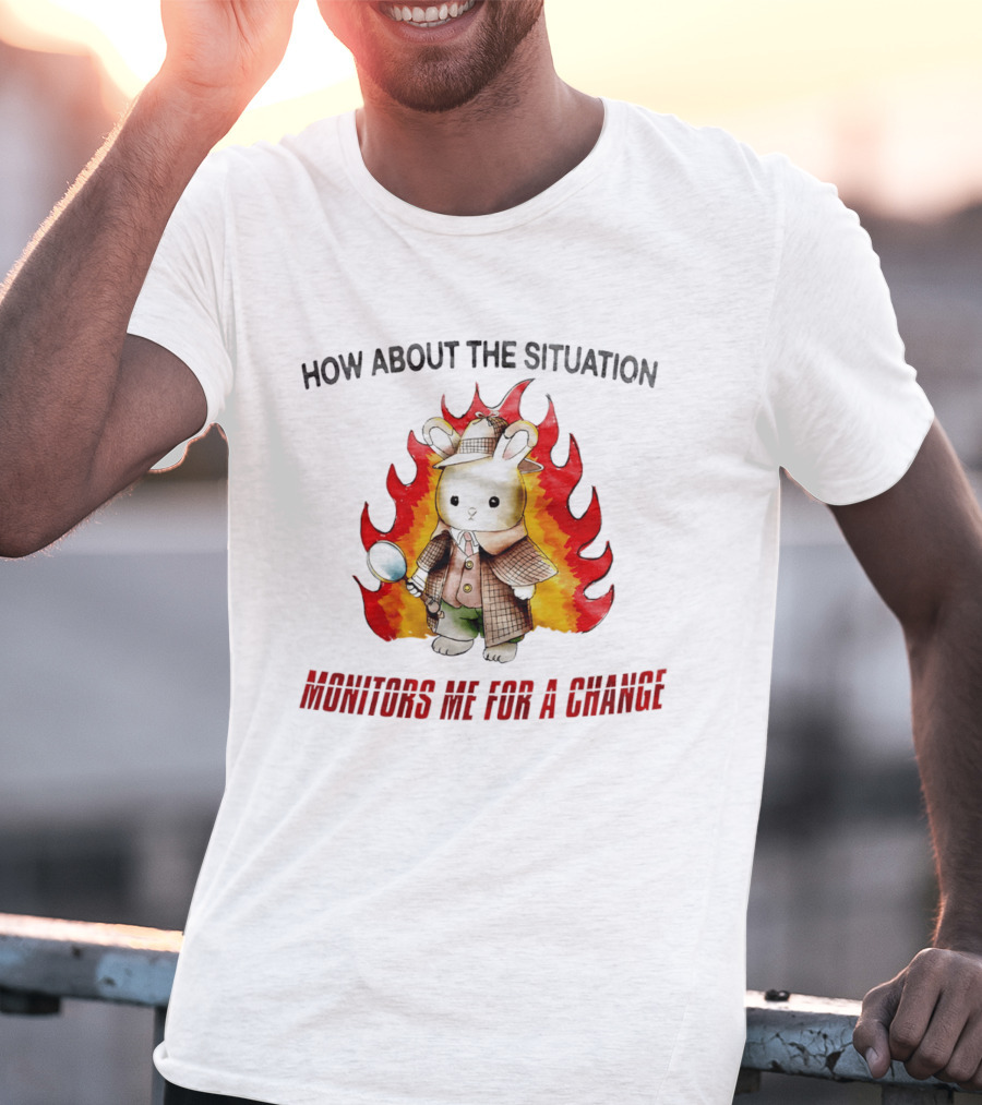 How About The Situation Monitors Me For A Change Bunny Detective In Flames T-Shirt