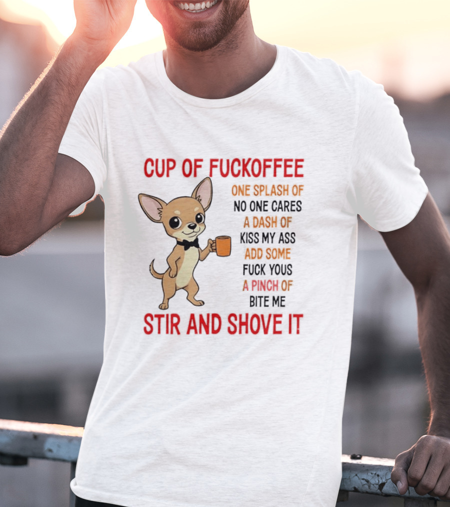 Cup Of Fuckoffee Chihuahua Stir And Shove It One Splash No One Cares Dash Kiss My Ass And Some Fuck Yous Bite Me T-Shirt