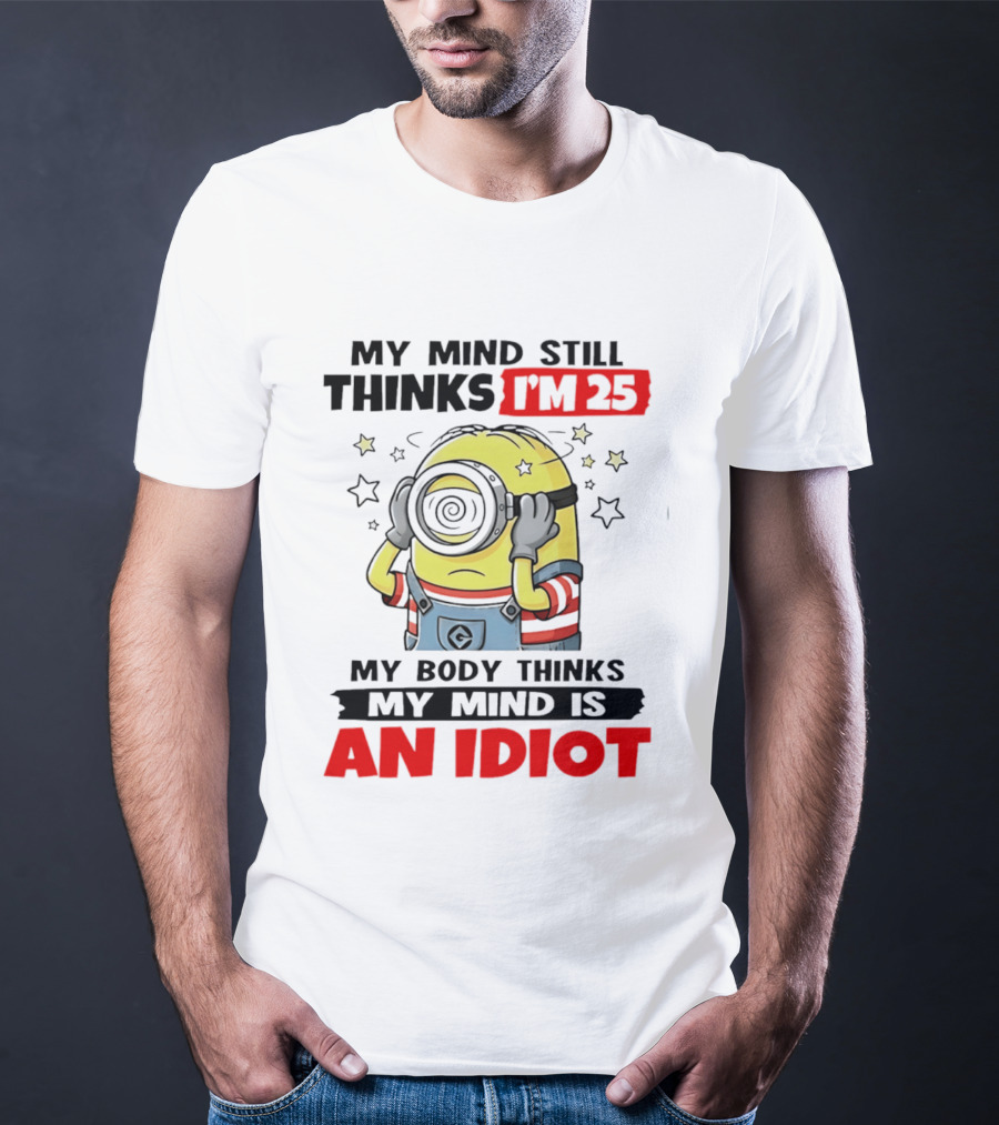 My Mind Still Thinks I'm 25 Minion My Body Thinks My Mind Is An Idiot T-Shirt