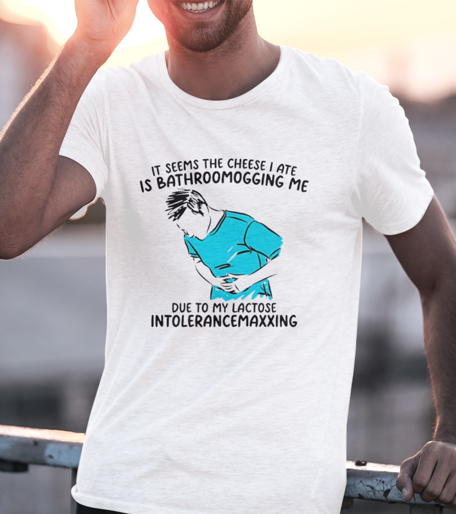 It Seems The Cheese I Ate Is Bathroomogging Me Due To My Lactose Intolerance Maxxing T-Shirt