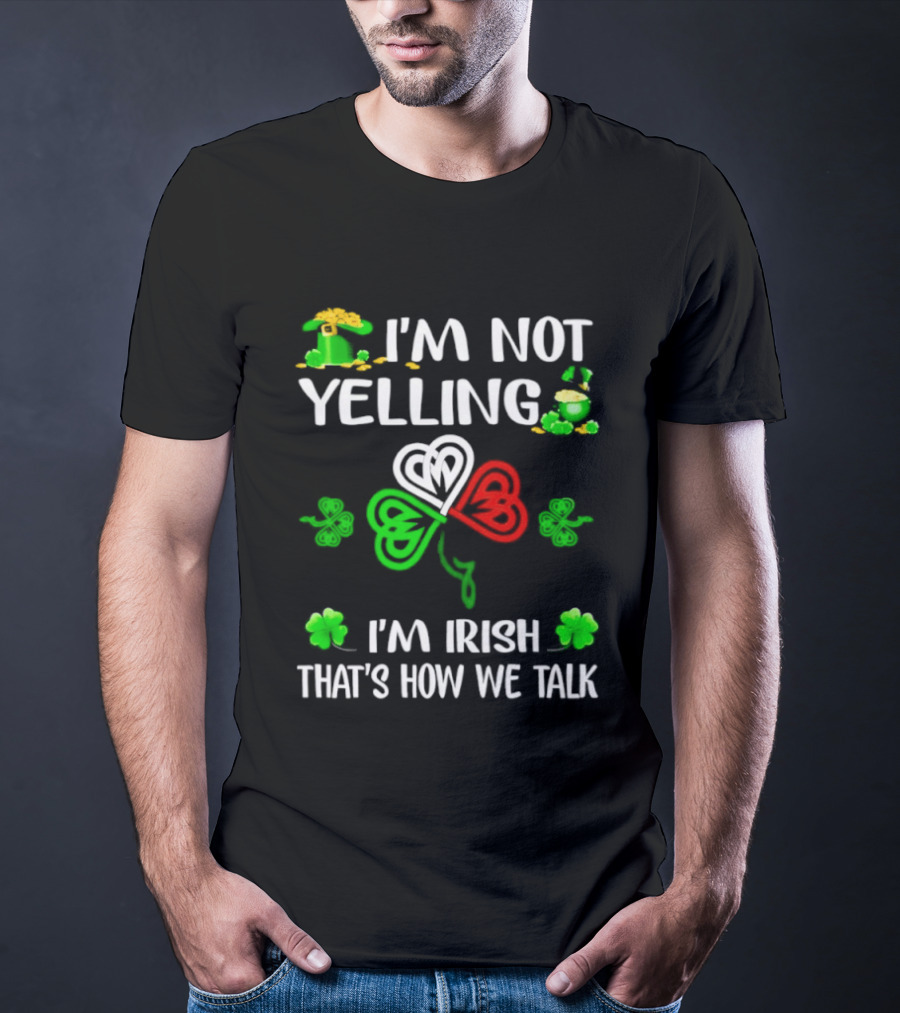 I'm Not Yelling I'm Irish That's How We Talk St. Patrick's Day Shamrock T-Shirt