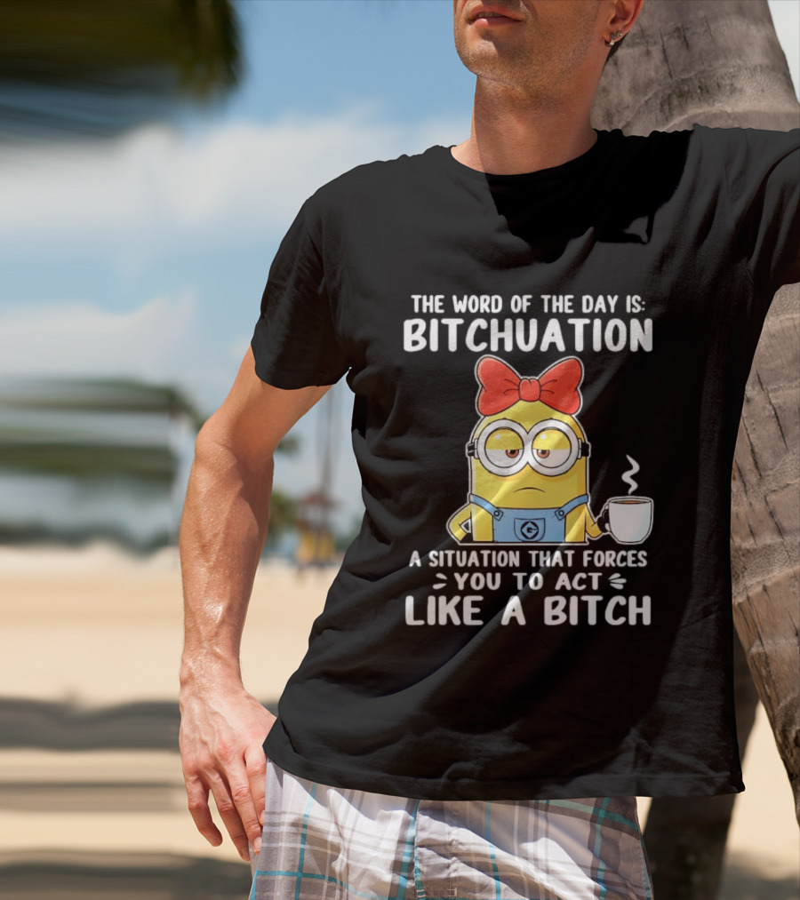 Minion The Word Of The Day Is Bitchuation Situation Forces You To Act Like A Bitch T-Shirt