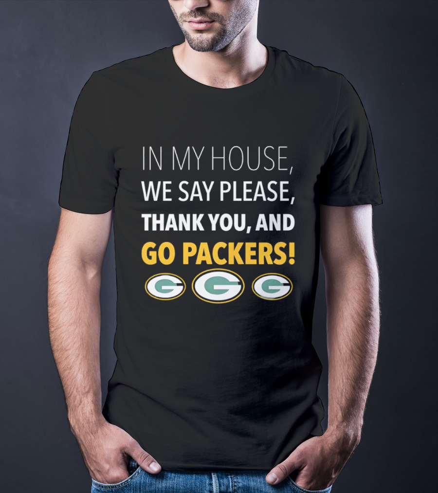 In My House We Say Please Thank You And Go Packers Packers Packers T-Shirt
