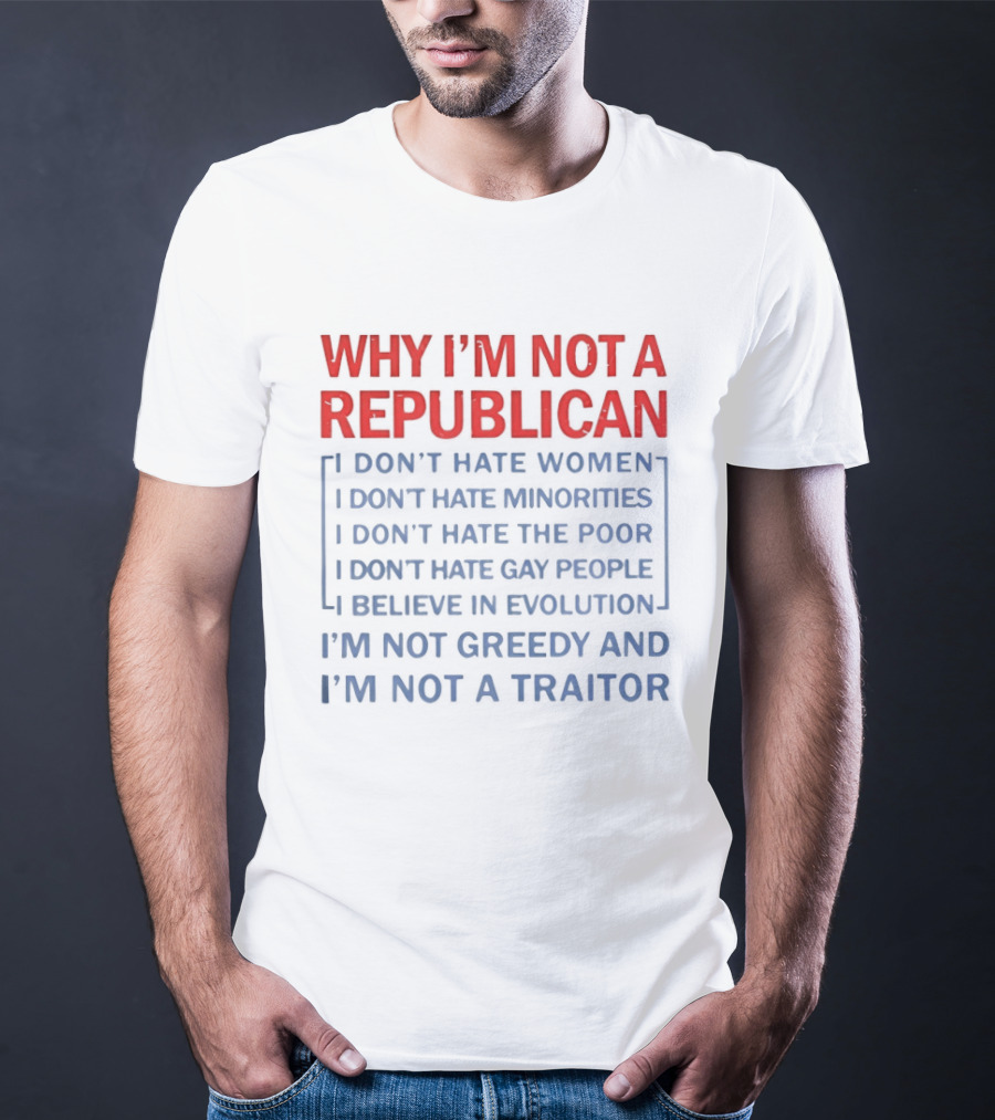 Why I'm Not A Republican I Don't Hate Women Or Minorities I Don't Hate The Poor Or Gay People I Believe In Evolution I'm Not Greedy And Not A Traitor T-Shirt